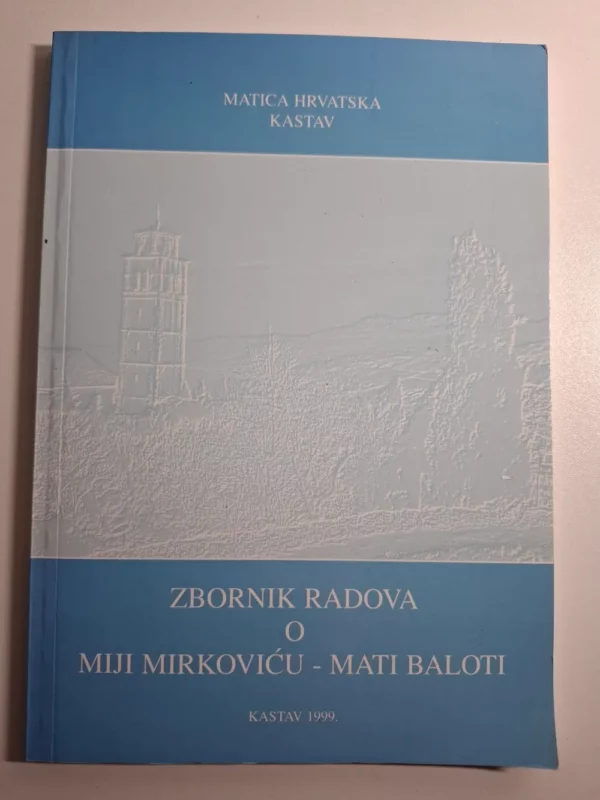 Zbornik radova o Miji Mirkoviću - Mati Baloti , Matica hrvatska Kastav