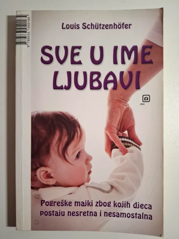 Sve u ime ljubavi - Louis Schutzenhofer : pogreške roditelja zbog kojih djeca postaju nesretna i nesamostalna